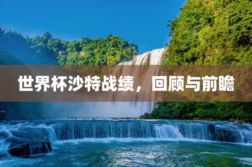 世界杯沙特战绩，回顾与前瞻洛阳市法福文化传播有限公司