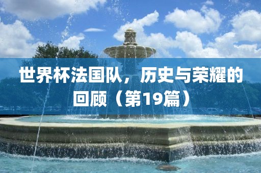 世界杯法国队，历史与荣耀的回顾（第19篇）洛阳市法福文化传播有限公司