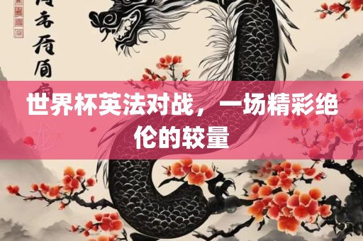 世界杯英法对战，一场精彩绝伦的洛阳市法福文化传播有限公司较量