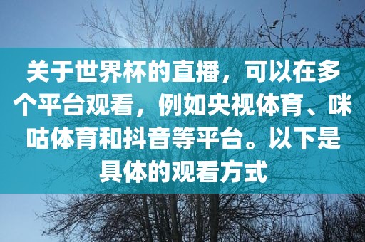 关于世界杯的直播，可以在多个平台观看，例如央视体育、咪咕体育和抖音等平台。以下是具体的观看方式洛阳市法福文化传播有限公司