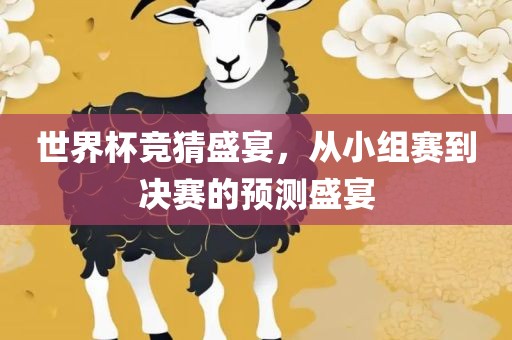 世界杯竞猜盛宴，从小组赛到决赛的预测盛宴