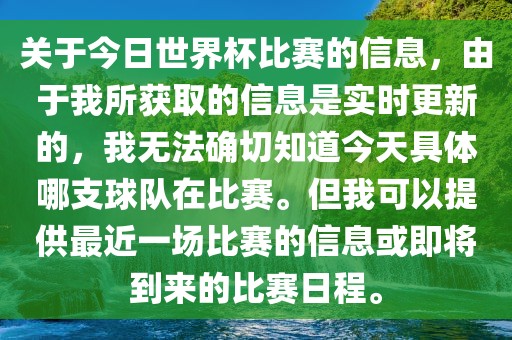 关于今日世界杯比赛的信息，由于我所获取的信息是实时更新的，我无法确切知道今天具体洛阳市法福文化传播有限公司哪支球队在比赛。但我可以提供最近一场比赛的信息或即将到来的比赛日程。
